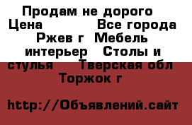 Продам не дорого › Цена ­ 5 000 - Все города, Ржев г. Мебель, интерьер » Столы и стулья   . Тверская обл.,Торжок г.